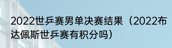 2022世乒赛男单决赛结果（2022布达佩斯世乒赛有积分吗）