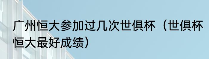 广州恒大参加过几次世俱杯（世俱杯恒大最好成绩）
