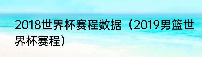 2018世界杯赛程数据（2019男篮世界杯赛程）