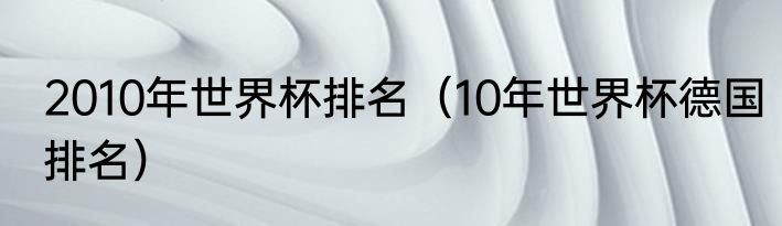 2010年世界杯排名（10年世界杯德国排名）
