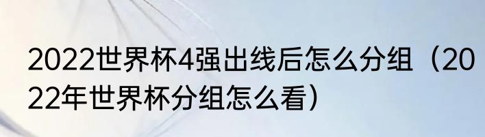 2022世界杯4强出线后怎么分组（2022年世界杯分组怎么看）