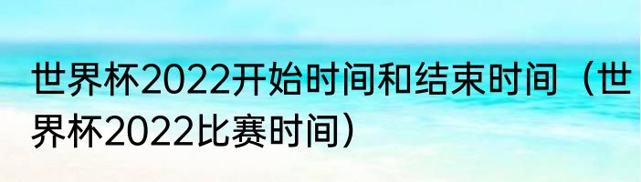 世界杯2022开始时间和结束时间（世界杯2022比赛时间）
