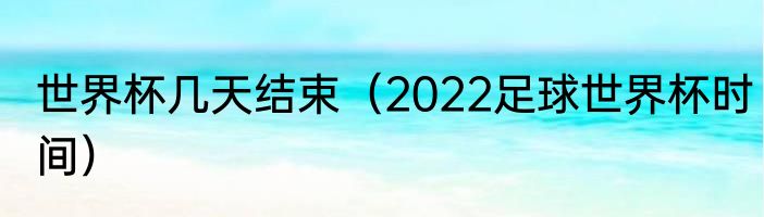 世界杯几天结束（2022足球世界杯时间）