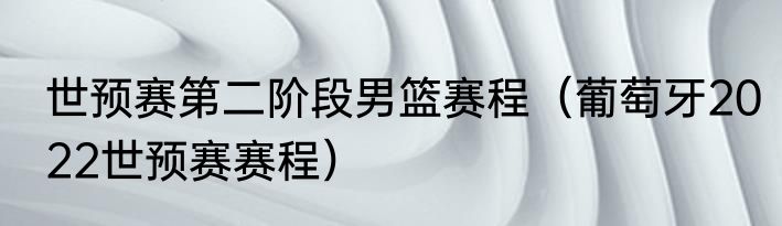 世预赛第二阶段男篮赛程（葡萄牙2022世预赛赛程）
