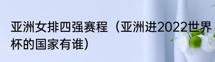 亚洲女排四强赛程（亚洲进2022世界杯的国家有谁）