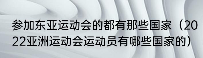 参加东亚运动会的都有那些国家（2022亚洲运动会运动员有哪些国家的）