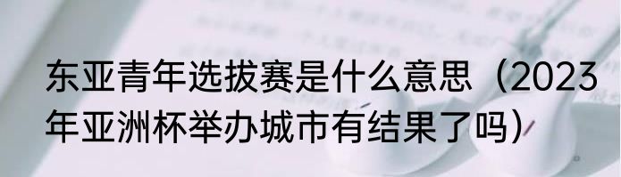 东亚青年选拔赛是什么意思（2023年亚洲杯举办城市有结果了吗）