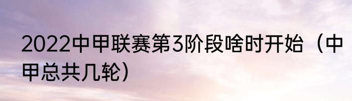 2022中甲联赛第3阶段啥时开始（中甲总共几轮）