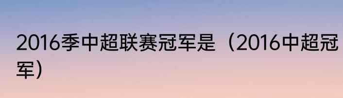 2016季中超联赛冠军是（2016中超冠军）