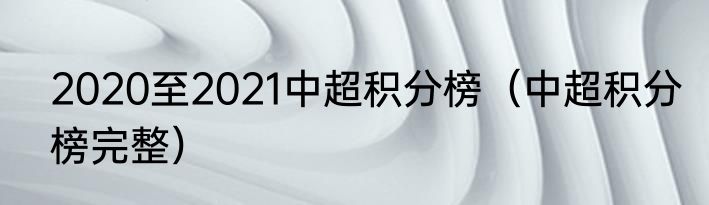 2020至2021中超积分榜（中超积分榜完整）