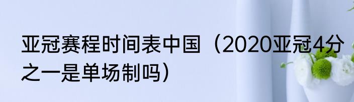 亚冠赛程时间表中国（2020亚冠4分之一是单场制吗）