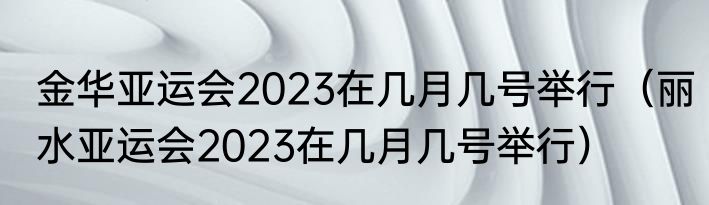 金华亚运会2023在几月几号举行（丽水亚运会2023在几月几号举行）