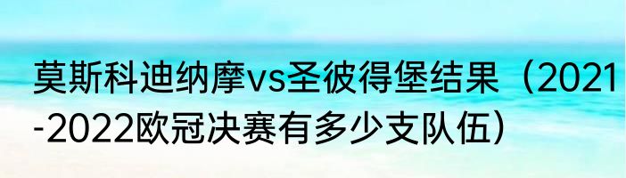 莫斯科迪纳摩vs圣彼得堡结果（2021-2022欧冠决赛有多少支队伍）