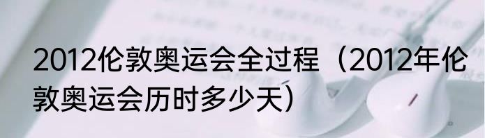 2012伦敦奥运会全过程（2012年伦敦奥运会历时多少天）