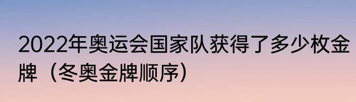 2022年奥运会国家队获得了多少枚金牌（冬奥金牌顺序）