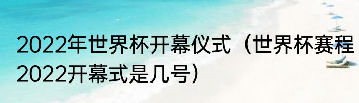 2022年世界杯开幕仪式（世界杯赛程2022开幕式是几号）