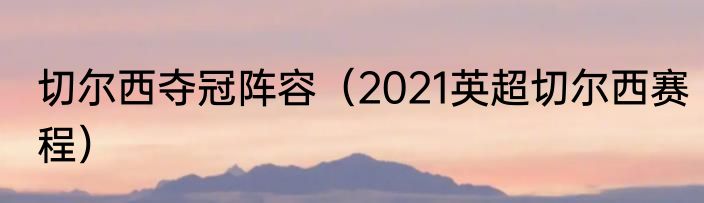 切尔西夺冠阵容（2021英超切尔西赛程）
