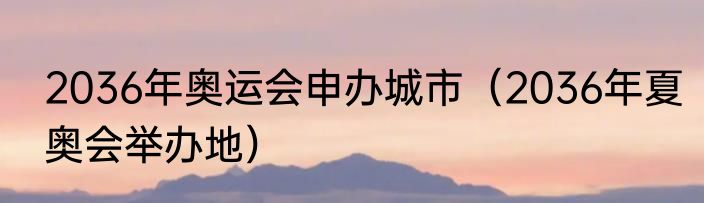 2036年奥运会申办城市（2036年夏奥会举办地）