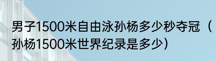 男子1500米自由泳孙杨多少秒夺冠（孙杨1500米世界纪录是多少）