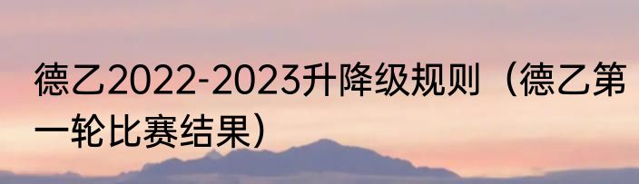 德乙2022-2023升降级规则（德乙第一轮比赛结果）