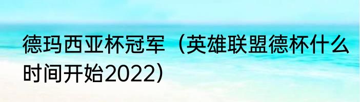 德玛西亚杯冠军（英雄联盟德杯什么时间开始2022）