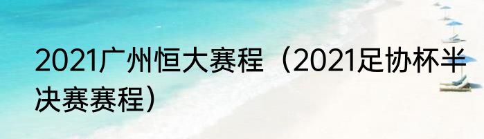 2021广州恒大赛程（2021足协杯半决赛赛程）