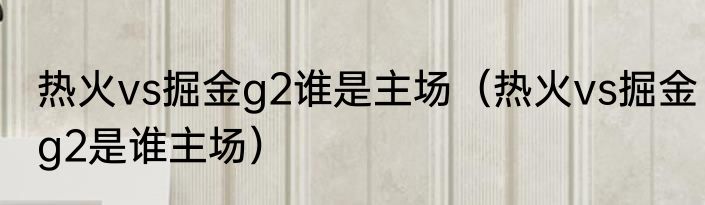 热火vs掘金g2谁是主场（热火vs掘金g2是谁主场）