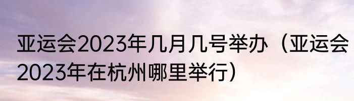 亚运会2023年几月几号举办（亚运会2023年在杭州哪里举行）