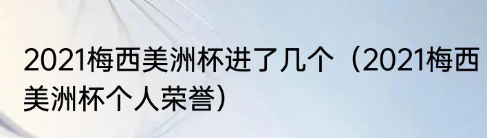 2021梅西美洲杯进了几个（2021梅西美洲杯个人荣誉）