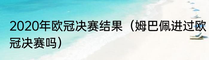 2020年欧冠决赛结果（姆巴佩进过欧冠决赛吗）