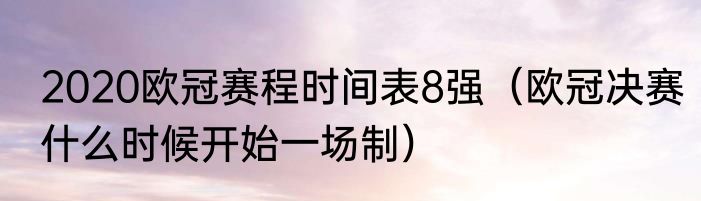 2020欧冠赛程时间表8强（欧冠决赛什么时候开始一场制）