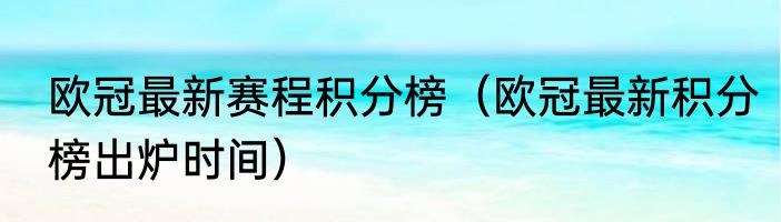 欧冠最新赛程积分榜（欧冠最新积分榜出炉时间）