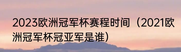 2023欧洲冠军杯赛程时间（2021欧洲冠军杯冠亚军是谁）