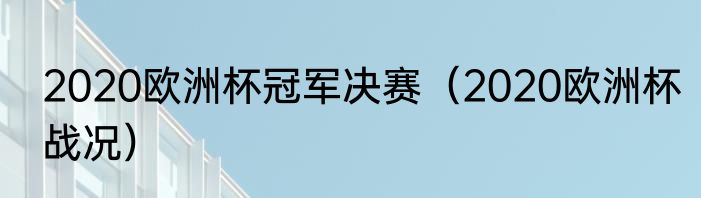 2020欧洲杯冠军决赛（2020欧洲杯战况）