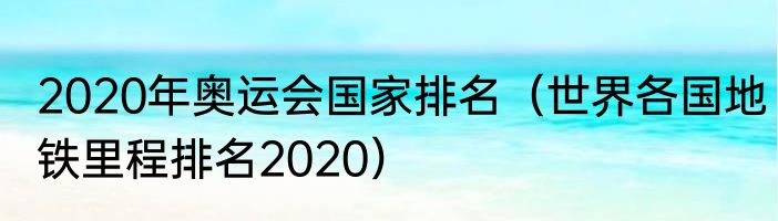2020年奥运会国家排名（世界各国地铁里程排名2020）