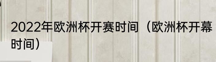 2022年欧洲杯开赛时间（欧洲杯开幕时间）