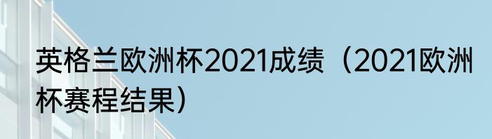 英格兰欧洲杯2021成绩（2021欧洲杯赛程结果）