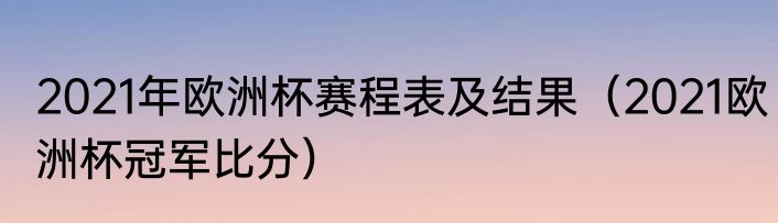2021年欧洲杯赛程表及结果（2021欧洲杯冠军比分）
