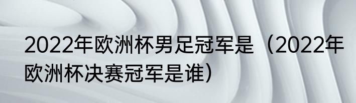 2022年欧洲杯男足冠军是（2022年欧洲杯决赛冠军是谁）