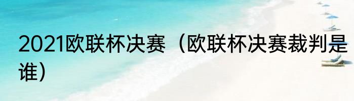 2021欧联杯决赛（欧联杯决赛裁判是谁）