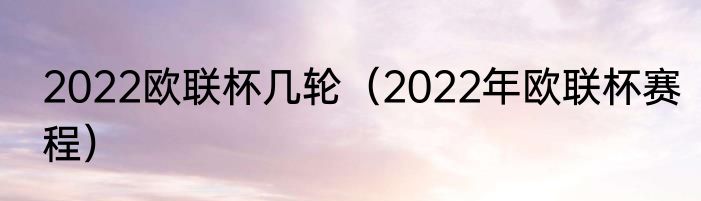 2022欧联杯几轮（2022年欧联杯赛程）