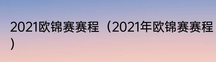 2021欧锦赛赛程（2021年欧锦赛赛程）
