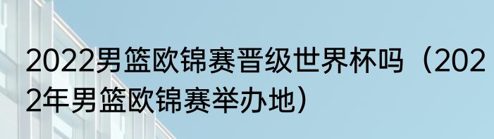 2022男篮欧锦赛晋级世界杯吗（2022年男篮欧锦赛举办地）