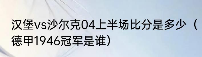 汉堡vs沙尔克04上半场比分是多少（德甲1946冠军是谁）