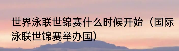 世界泳联世锦赛什么时候开始（国际泳联世锦赛举办国）