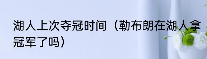 湖人上次夺冠时间（勒布朗在湖人拿冠军了吗）