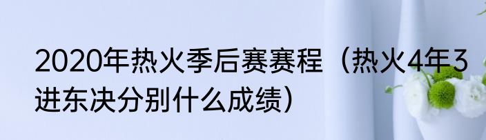 2020年热火季后赛赛程（热火4年3进东决分别什么成绩）
