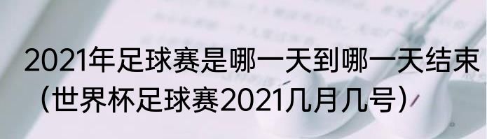 2021年足球赛是哪一天到哪一天结束（世界杯足球赛2021几月几号）