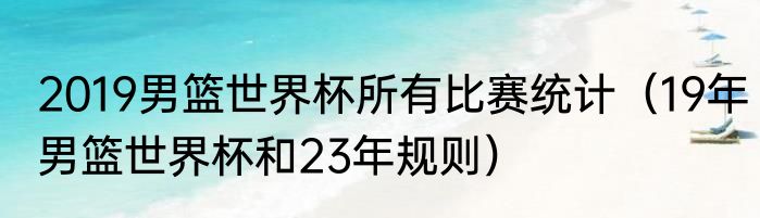 2019男篮世界杯所有比赛统计（19年男篮世界杯和23年规则）