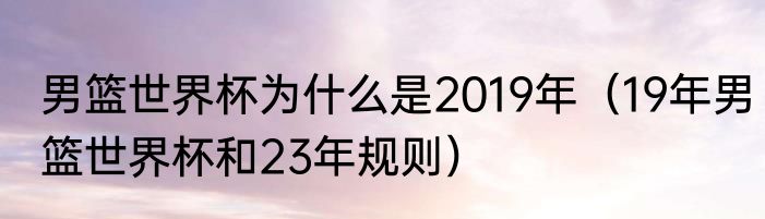 男篮世界杯为什么是2019年（19年男篮世界杯和23年规则）